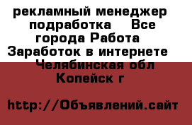 рекламный менеджер (подработка) - Все города Работа » Заработок в интернете   . Челябинская обл.,Копейск г.